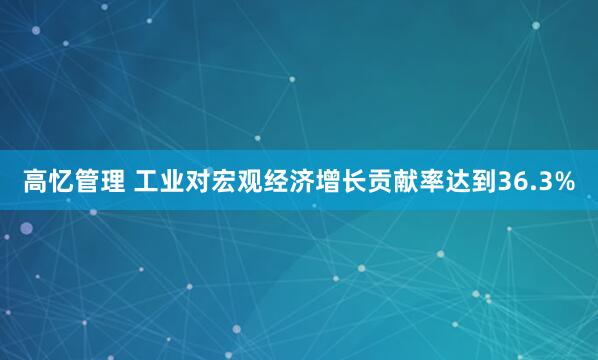 高忆管理 工业对宏观经济增长贡献率达到36.3%