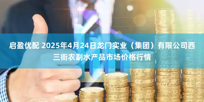启盈优配 2025年4月24日龙门实业（集团）有限公司西三街农副水产品市场价格行情