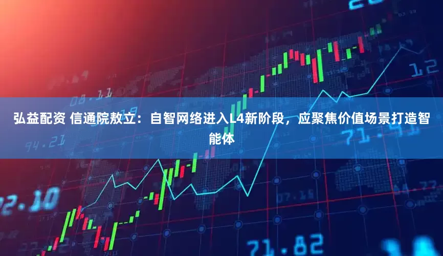 弘益配资 信通院敖立：自智网络进入L4新阶段，应聚焦价值场景打造智能体