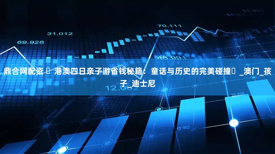 鼎合网配资 ‌港澳四日亲子游省钱秘籍：童话与历史的完美碰撞‌_澳门_孩子_迪士尼