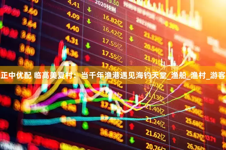 正中优配 临高美夏村：当千年渔港遇见海钓天堂_渔船_渔村_游客