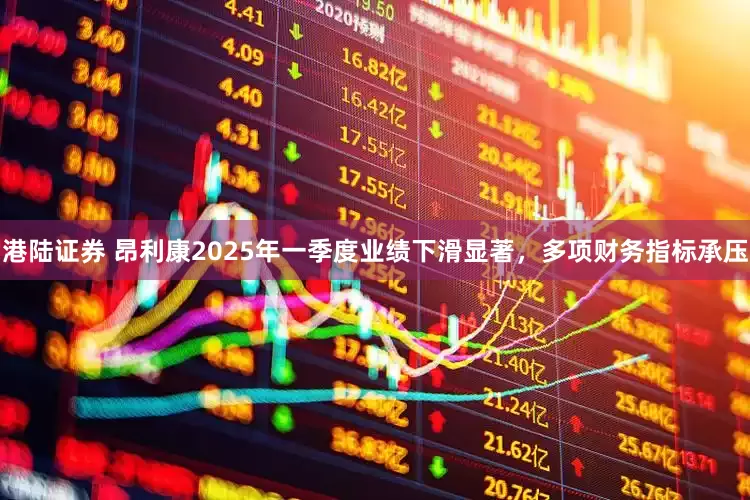 港陆证券 昂利康2025年一季度业绩下滑显著，多项财务指标承压