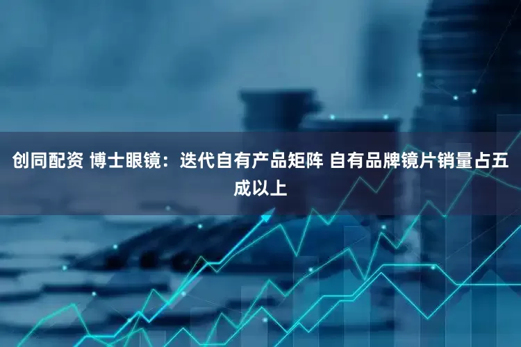 创同配资 博士眼镜：迭代自有产品矩阵 自有品牌镜片销量占五成以上