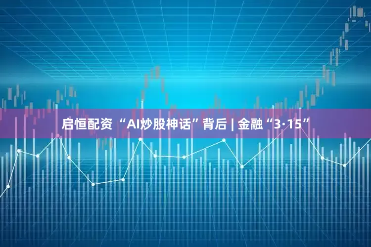 启恒配资 “AI炒股神话”背后 | 金融“3·15”