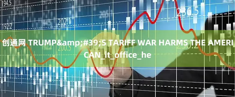 创通网 TRUMP&#39;S TARIFF WAR HARMS THE AMERICAN_it_office_he