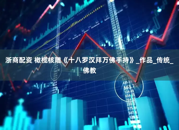 浙商配资 橄榄核雕《十八罗汉拜万佛手持》_作品_传统_佛教
