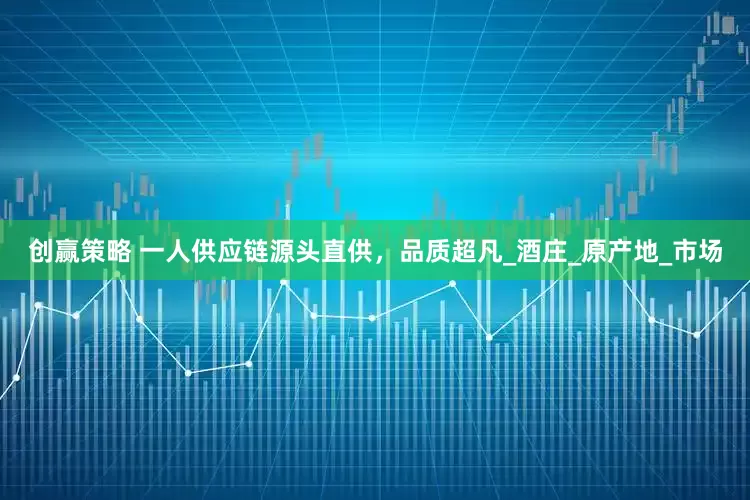 创赢策略 一人供应链源头直供，品质超凡_酒庄_原产地_市场