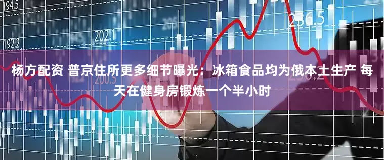 杨方配资 普京住所更多细节曝光：冰箱食品均为俄本土生产 每天在健身房锻炼一个半小时