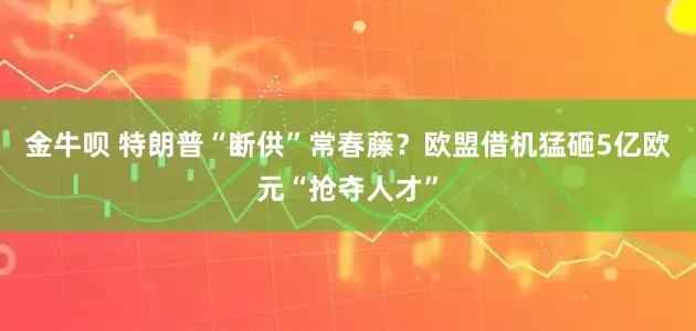 金牛呗 特朗普“断供”常春藤？欧盟借机猛砸5亿欧元“抢夺人才”