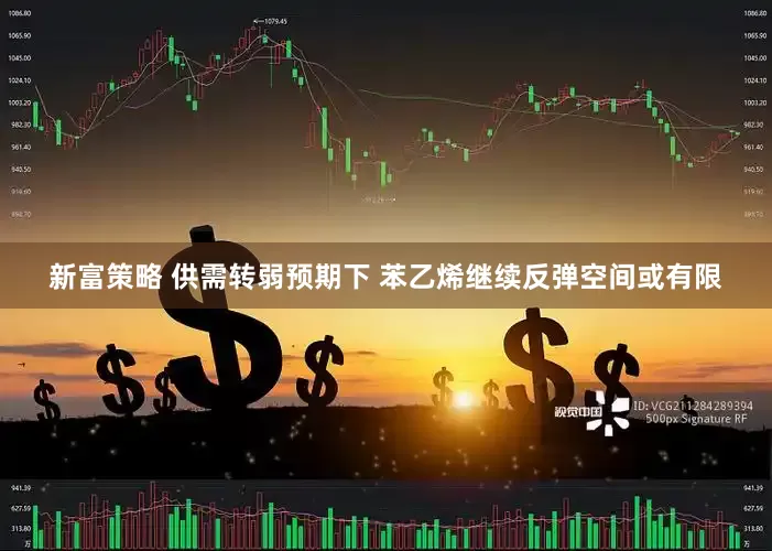 新富策略 供需转弱预期下 苯乙烯继续反弹空间或有限
