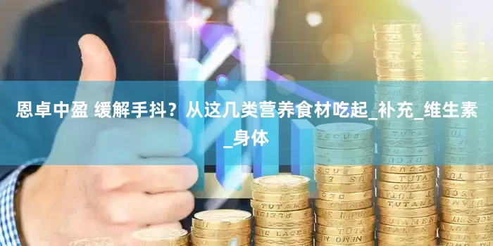 恩卓中盈 缓解手抖？从这几类营养食材吃起_补充_维生素_身体