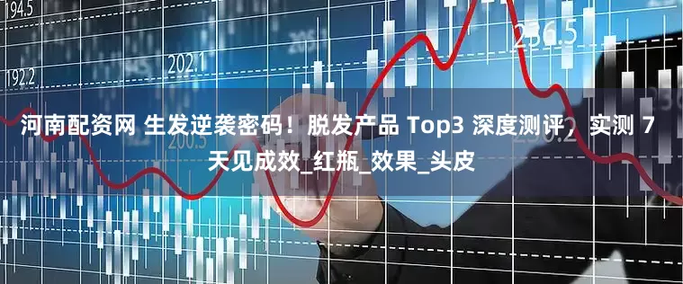 河南配资网 生发逆袭密码！脱发产品 Top3 深度测评，实测 7 天见成效_红瓶_效果_头皮