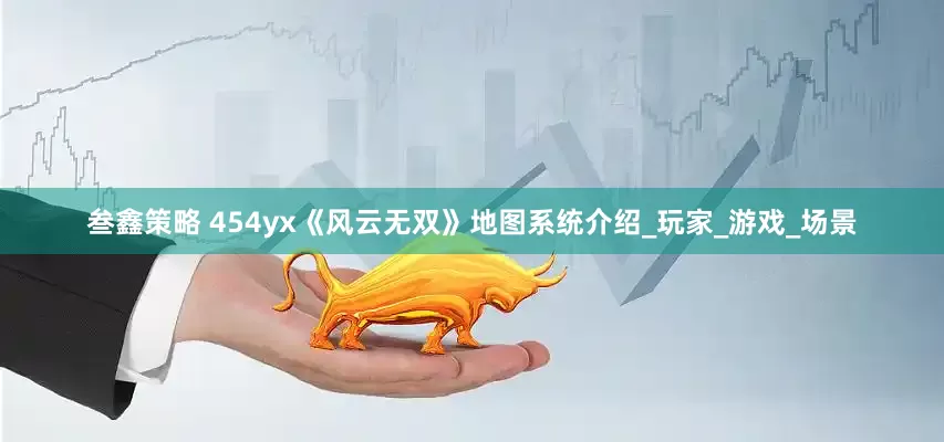 叁鑫策略 454yx《风云无双》地图系统介绍_玩家_游戏_场景