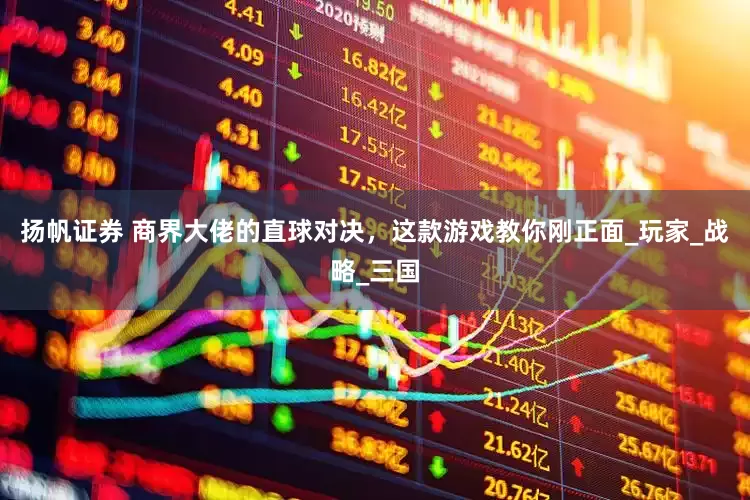 扬帆证券 商界大佬的直球对决，这款游戏教你刚正面_玩家_战略_三国