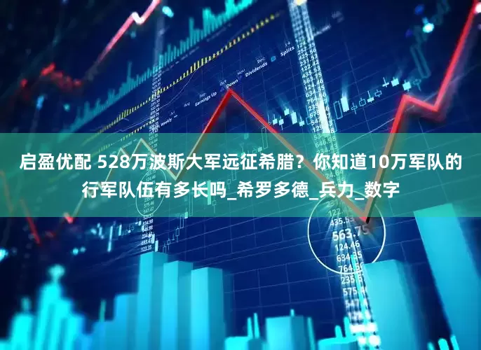 启盈优配 528万波斯大军远征希腊？你知道10万军队的行军队伍有多长吗_希罗多德_兵力_数字