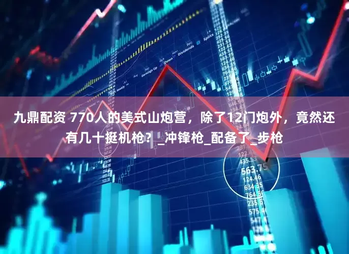 九鼎配资 770人的美式山炮营，除了12门炮外，竟然还有几十挺机枪？_冲锋枪_配备了_步枪