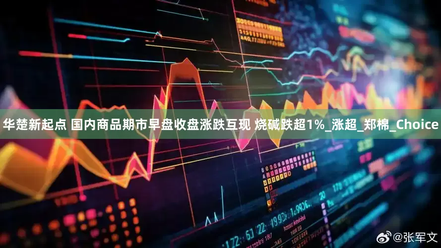 华楚新起点 国内商品期市早盘收盘涨跌互现 烧碱跌超1%_涨超_郑棉_Choice