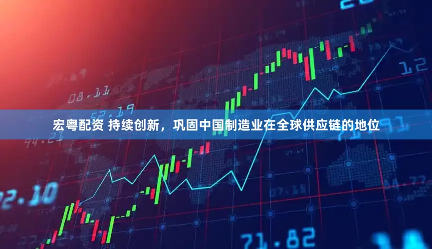 宏粤配资 持续创新，巩固中国制造业在全球供应链的地位