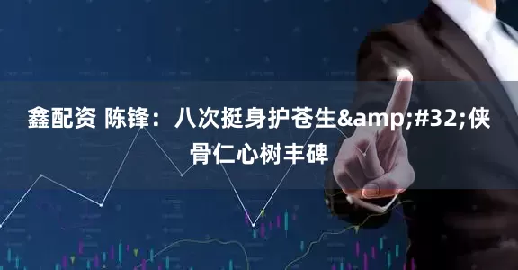 鑫配资 陈锋：八次挺身护苍生&#32;侠骨仁心树丰碑
