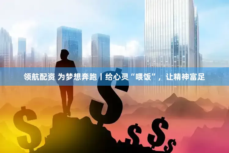 领航配资 为梦想奔跑丨给心灵“喂饭”，让精神富足