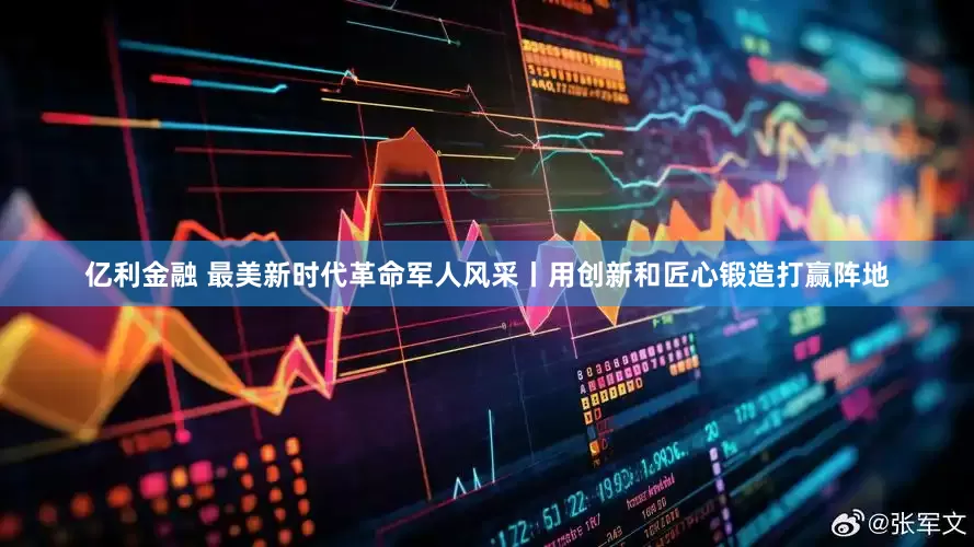 亿利金融 最美新时代革命军人风采丨用创新和匠心锻造打赢阵地