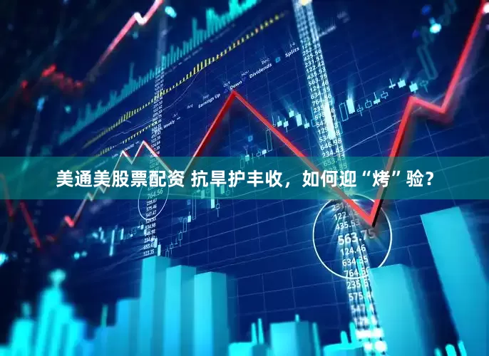 美通美股票配资 抗旱护丰收，如何迎“烤”验？