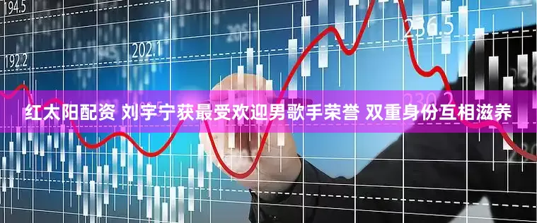 红太阳配资 刘宇宁获最受欢迎男歌手荣誉 双重身份互相滋养