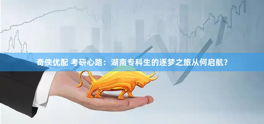 奇侠优配 考研心路：湖南专科生的逐梦之旅从何启航？