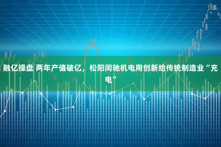 融亿操盘 两年产值破亿，松阳闰驰机电用创新给传统制造业“充电”