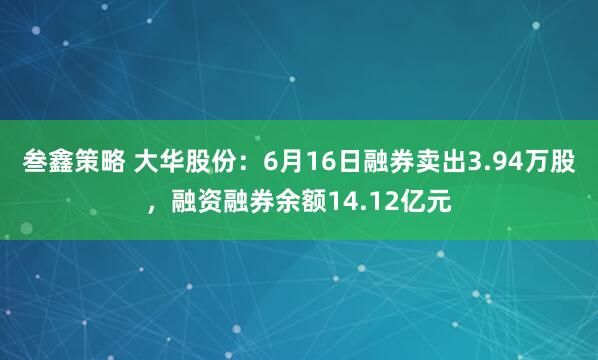 叁鑫策略 大华股份：6月16日融券卖出3.94万股，融资融券余额14.12亿元