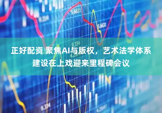 正好配资 聚焦AI与版权，艺术法学体系建设在上戏迎来里程碑会议