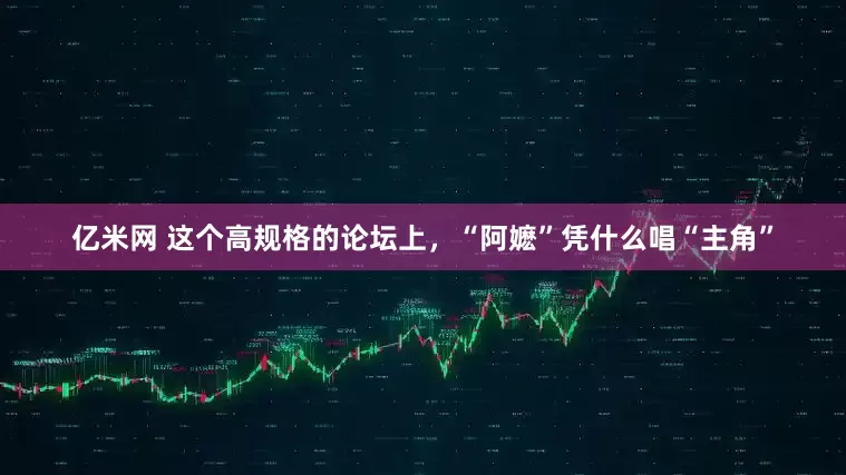 亿米网 这个高规格的论坛上，“阿嬷”凭什么唱“主角”