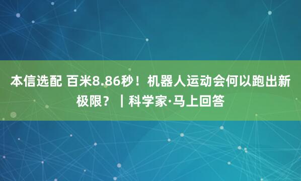 本信选配 百米8.86秒！机器人运动会何以跑出新极限？｜科学家·马上回答