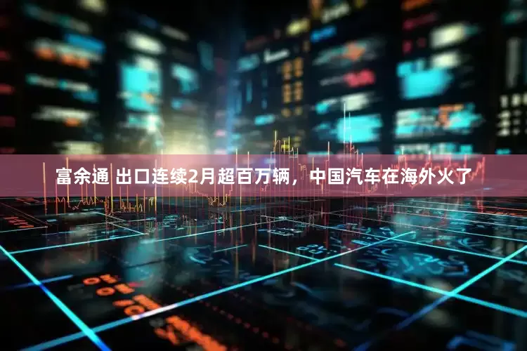 富余通 出口连续2月超百万辆，中国汽车在海外火了